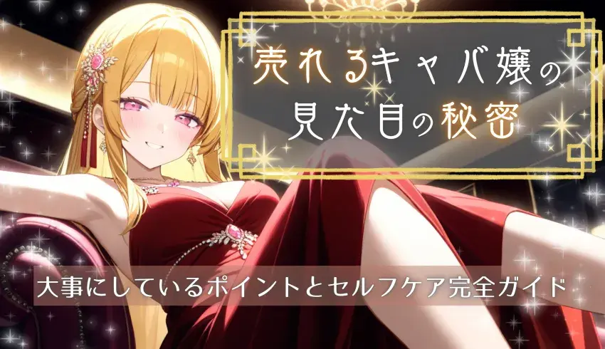 売れるキャバ嬢の見た目の秘密！大事にしているポイントとセルフケア完全ガイド